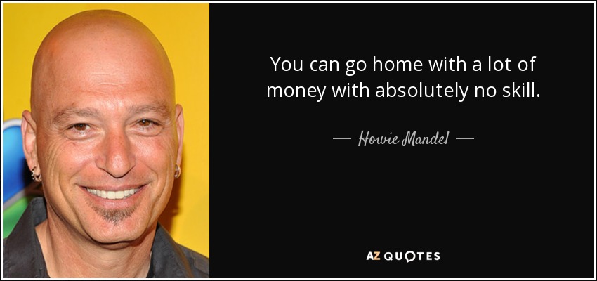 You can go home with a lot of money with absolutely no skill. - Howie Mandel