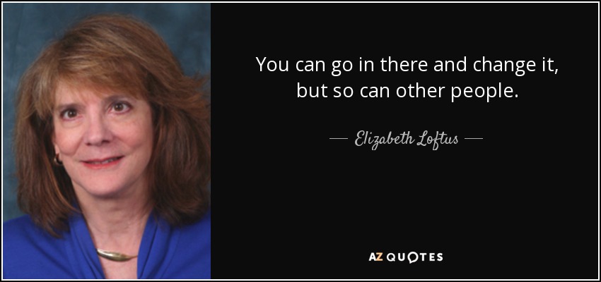 You can go in there and change it, but so can other people. - Elizabeth Loftus