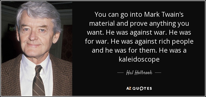 You can go into Mark Twain's material and prove anything you want. He was against war. He was for war. He was against rich people and he was for them. He was a kaleidoscope - Hal Holbrook