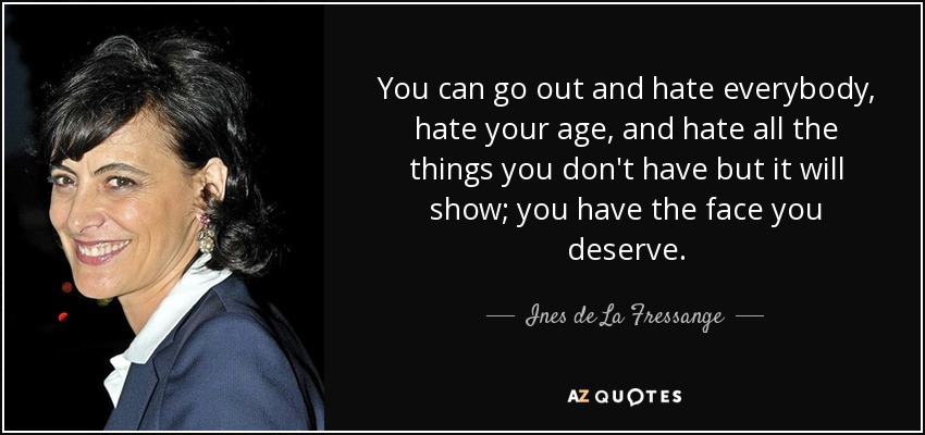 You can go out and hate everybody, hate your age, and hate all the things you don't have but it will show; you have the face you deserve. - Ines de La Fressange