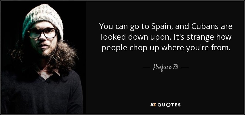 You can go to Spain, and Cubans are looked down upon. It's strange how people chop up where you're from. - Prefuse 73