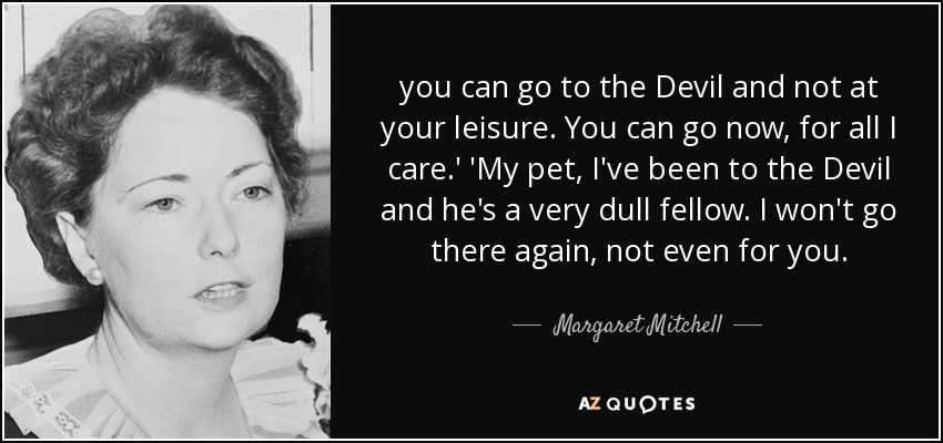 you can go to the Devil and not at your leisure. You can go now, for all I care.' 'My pet, I've been to the Devil and he's a very dull fellow. I won't go there again, not even for you. - Margaret Mitchell