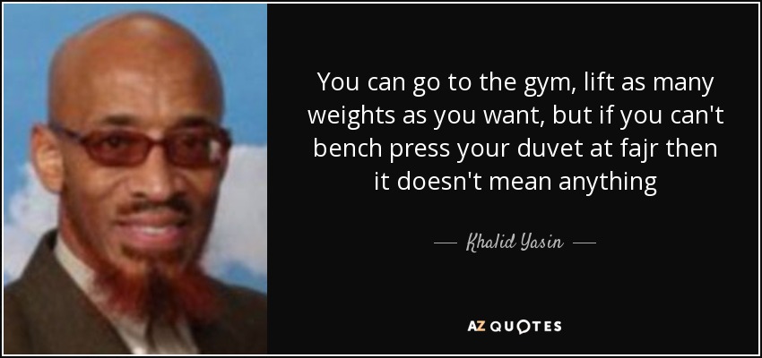 You can go to the gym, lift as many weights as you want, but if you can't bench press your duvet at fajr then it doesn't mean anything - Khalid Yasin