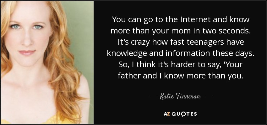 You can go to the Internet and know more than your mom in two seconds. It's crazy how fast teenagers have knowledge and information these days. So, I think it's harder to say, 'Your father and I know more than you. - Katie Finneran