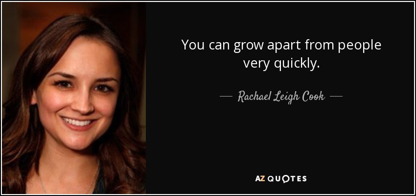 You can grow apart from people very quickly. - Rachael Leigh Cook