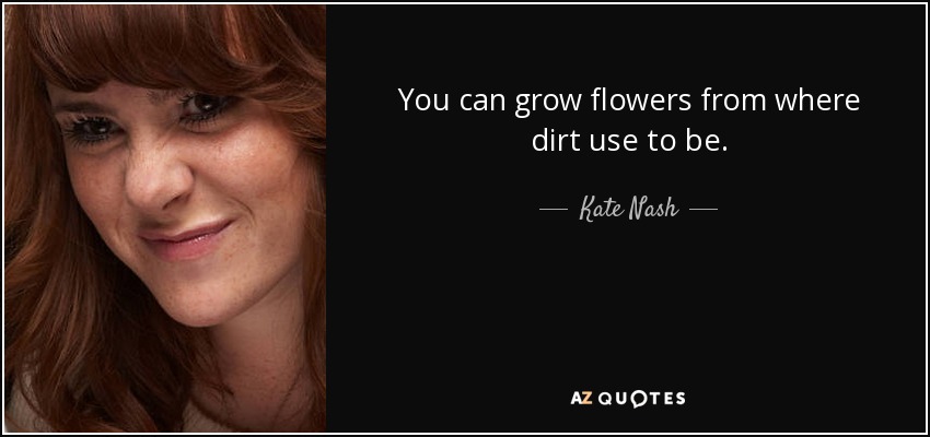 You can grow flowers from where dirt use to be. - Kate Nash