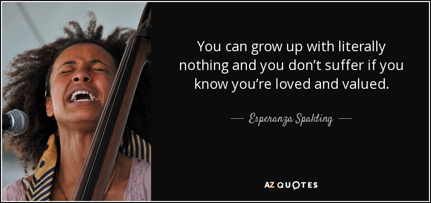 You can grow up with literally nothing and you don’t suffer if you know you’re loved and valued. - Esperanza Spalding