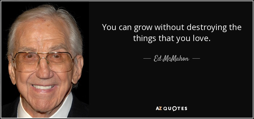 You can grow without destroying the things that you love. - Ed McMahon