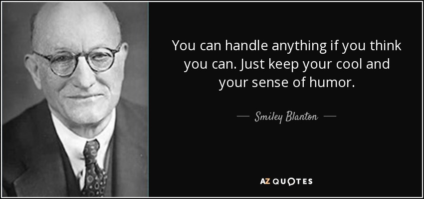 You can handle anything if you think you can. Just keep your cool and your sense of humor. - Smiley Blanton