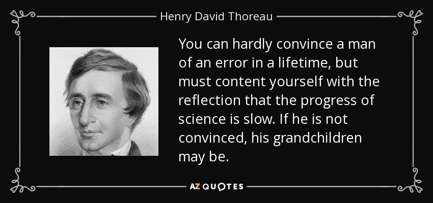 You can hardly convince a man of an error in a lifetime, but must content yourself with the reflection that the progress of science is slow. If he is not convinced, his grandchildren may be. - Henry David Thoreau