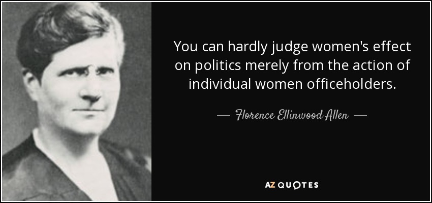 You can hardly judge women's effect on politics merely from the action of individual women officeholders. - Florence Ellinwood Allen