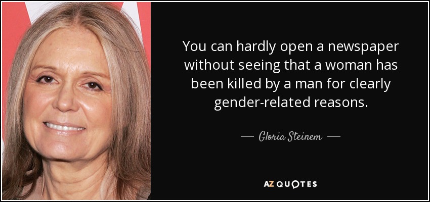 You can hardly open a newspaper without seeing that a woman has been killed by a man for clearly gender-related reasons. - Gloria Steinem