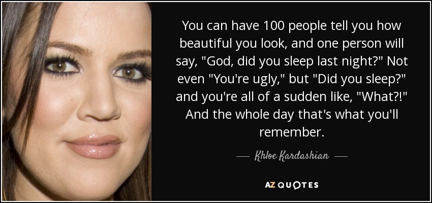 You can have 100 people tell you how beautiful you look, and one person will say, 