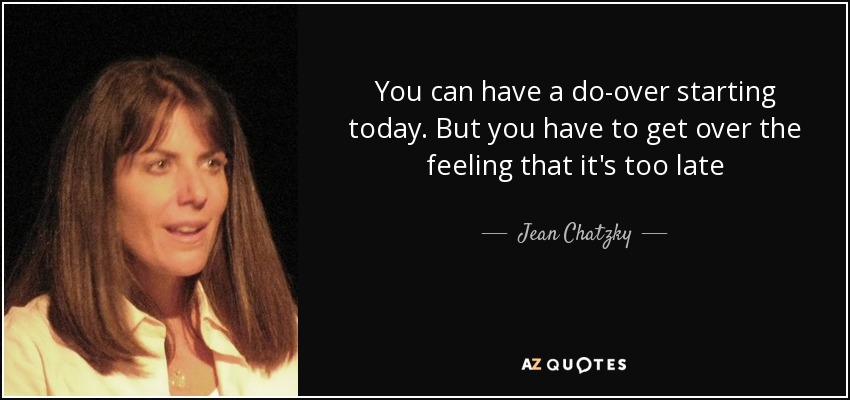 You can have a do-over starting today. But you have to get over the feeling that it's too late - Jean Chatzky