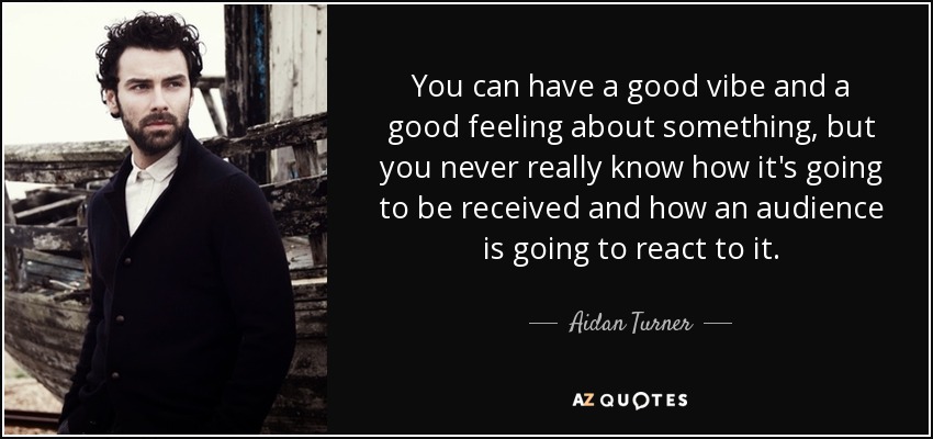 You can have a good vibe and a good feeling about something, but you never really know how it's going to be received and how an audience is going to react to it. - Aidan Turner