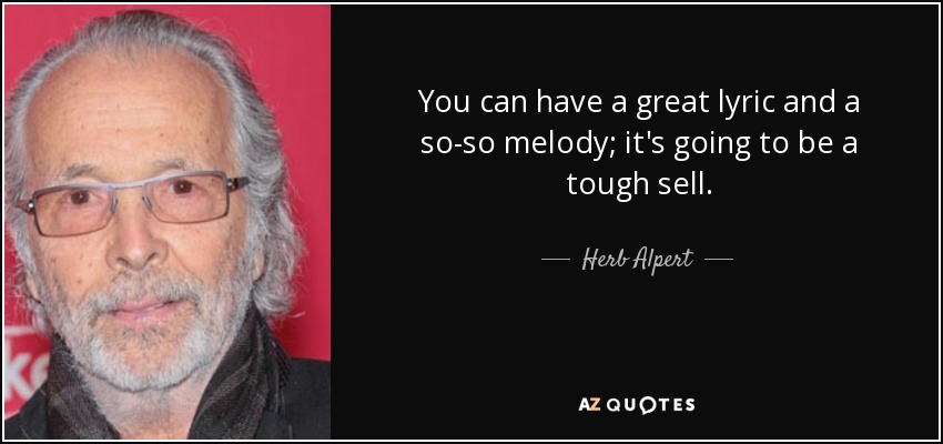 You can have a great lyric and a so-so melody; it's going to be a tough sell. - Herb Alpert