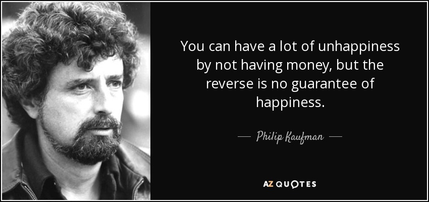 You can have a lot of unhappiness by not having money, but the reverse is no guarantee of happiness. - Philip Kaufman