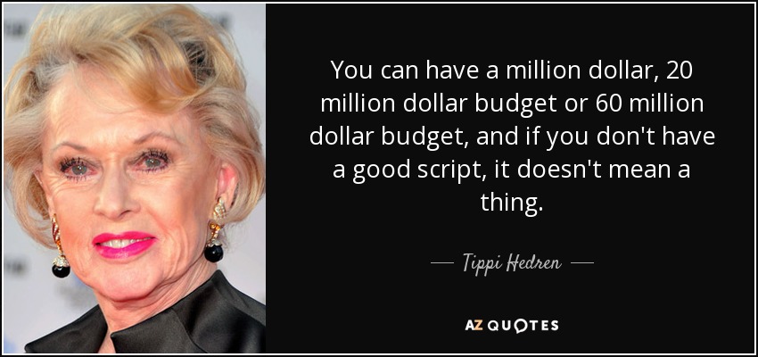 You can have a million dollar, 20 million dollar budget or 60 million dollar budget, and if you don't have a good script, it doesn't mean a thing. - Tippi Hedren
