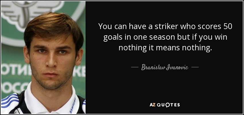 You can have a striker who scores 50 goals in one season but if you win nothing it means nothing. - Branislav Ivanovic