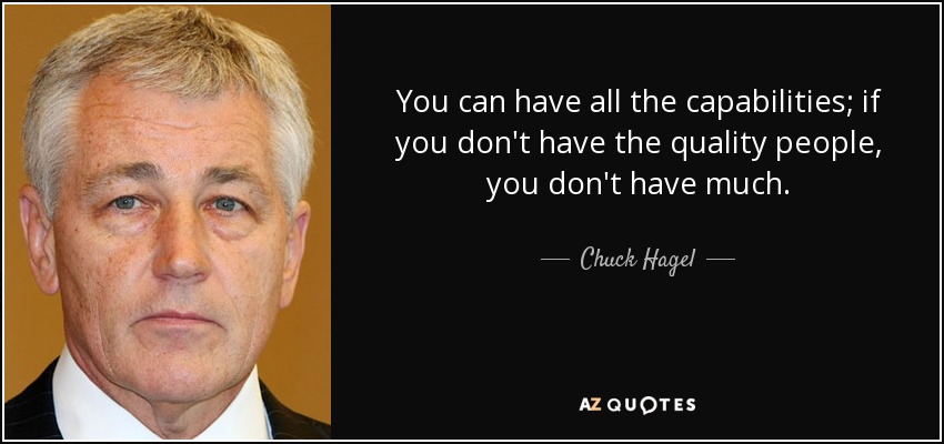You can have all the capabilities; if you don't have the quality people, you don't have much. - Chuck Hagel