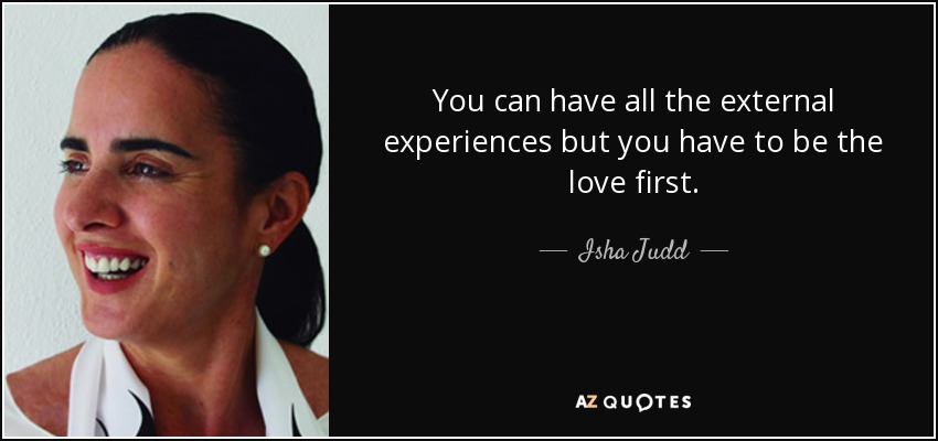 You can have all the external experiences but you have to be the love first. - Isha Judd