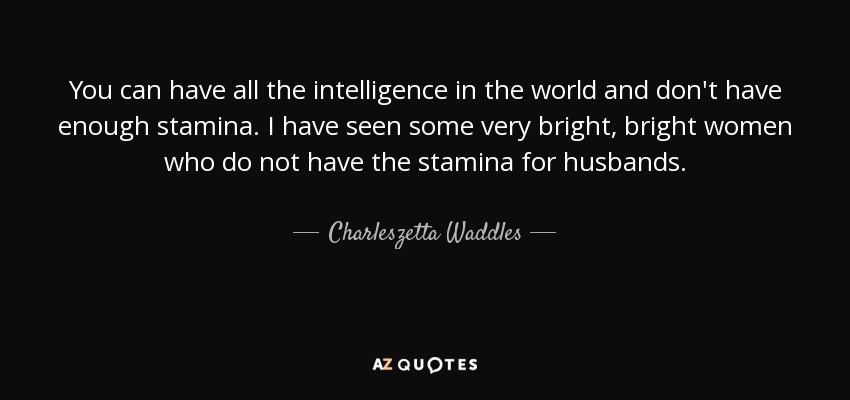 You can have all the intelligence in the world and don't have enough stamina. I have seen some very bright, bright women who do not have the stamina for husbands. - Charleszetta Waddles