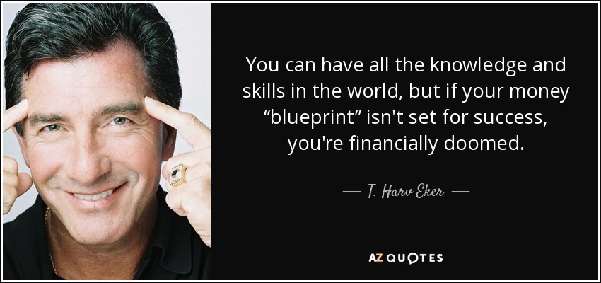 You can have all the knowledge and skills in the world, but if your money “blueprint” isn't set for success, you're financially doomed. - T. Harv Eker