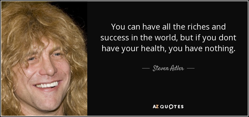 You can have all the riches and success in the world, but if you dont have your health, you have nothing. - Steven Adler