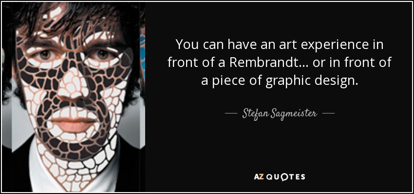 You can have an art experience in front of a Rembrandt... or in front of a piece of graphic design. - Stefan Sagmeister