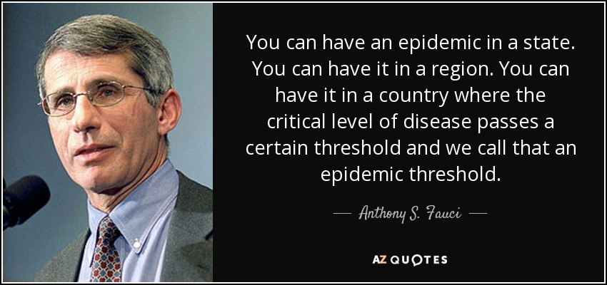 You can have an epidemic in a state. You can have it in a region. You can have it in a country where the critical level of disease passes a certain threshold and we call that an epidemic threshold. - Anthony S. Fauci