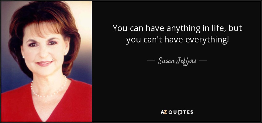 You can have anything in life, but you can't have everything! - Susan Jeffers