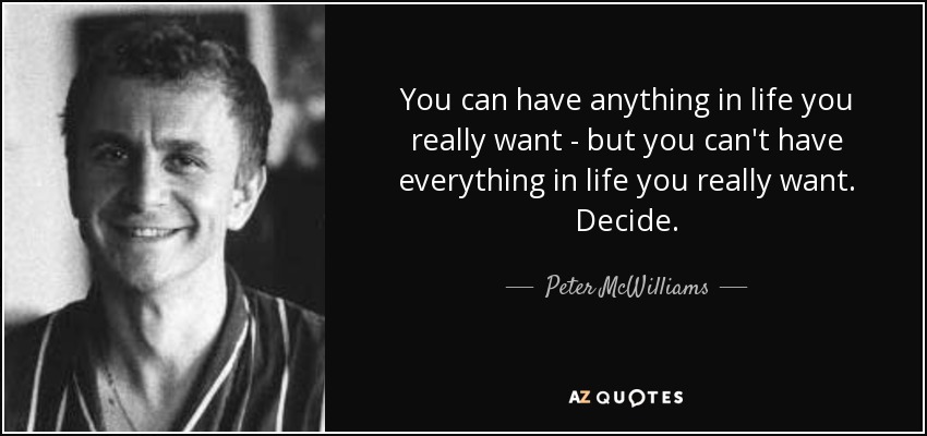 You can have anything in life you really want - but you can't have everything in life you really want. Decide. - Peter McWilliams