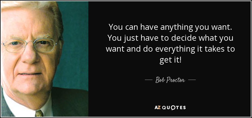 You can have anything you want. You just have to decide what you want and do everything it takes to get it! - Bob Proctor