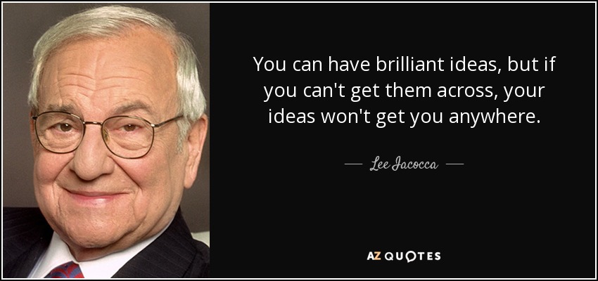 You can have brilliant ideas, but if you can't get them across, your ideas won't get you anywhere. - Lee Iacocca