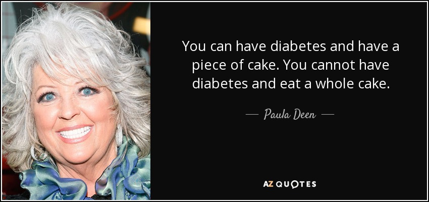 You can have diabetes and have a piece of cake. You cannot have diabetes and eat a whole cake. - Paula Deen