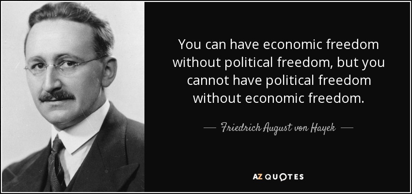 You can have economic freedom without political freedom, but you cannot have political freedom without economic freedom. - Friedrich August von Hayek