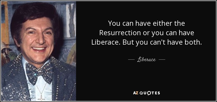 You can have either the Resurrection or you can have Liberace. But you can't have both. - Liberace