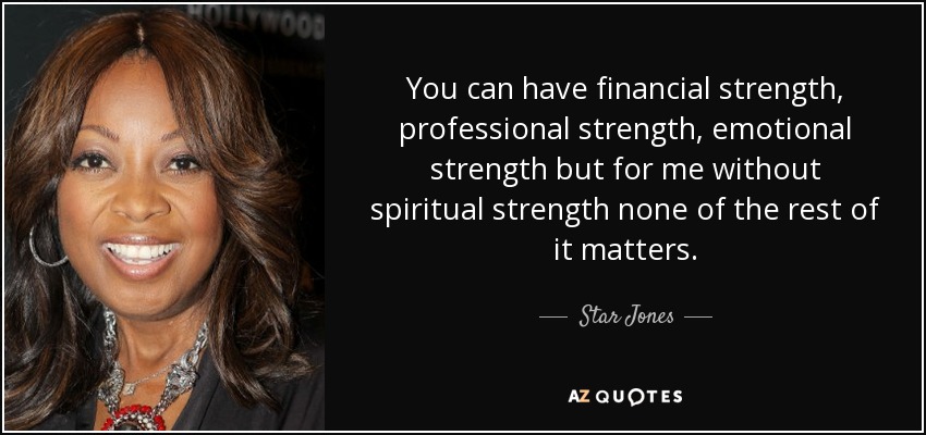 You can have financial strength, professional strength, emotional strength but for me without spiritual strength none of the rest of it matters. - Star Jones