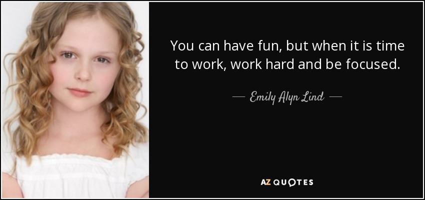 You can have fun, but when it is time to work, work hard and be focused. - Emily Alyn Lind