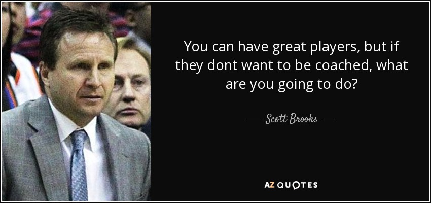 You can have great players, but if they dont want to be coached, what are you going to do? - Scott Brooks