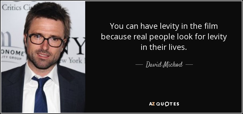 You can have levity in the film because real people look for levity in their lives. - David Michod