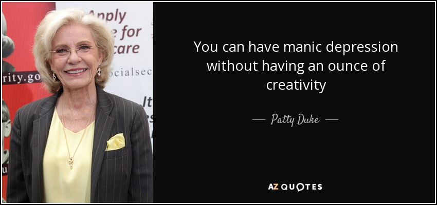 You can have manic depression without having an ounce of creativity - Patty Duke