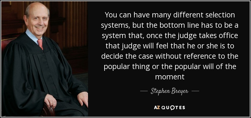You can have many different selection systems, but the bottom line has to be a system that, once the judge takes office that judge will feel that he or she is to decide the case without reference to the popular thing or the popular will of the moment - Stephen Breyer