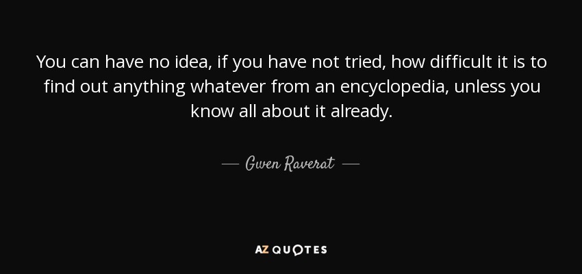 You can have no idea, if you have not tried, how difficult it is to find out anything whatever from an encyclopedia, unless you know all about it already. - Gwen Raverat
