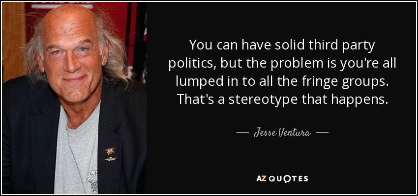 You can have solid third party politics, but the problem is you're all lumped in to all the fringe groups. That's a stereotype that happens. - Jesse Ventura