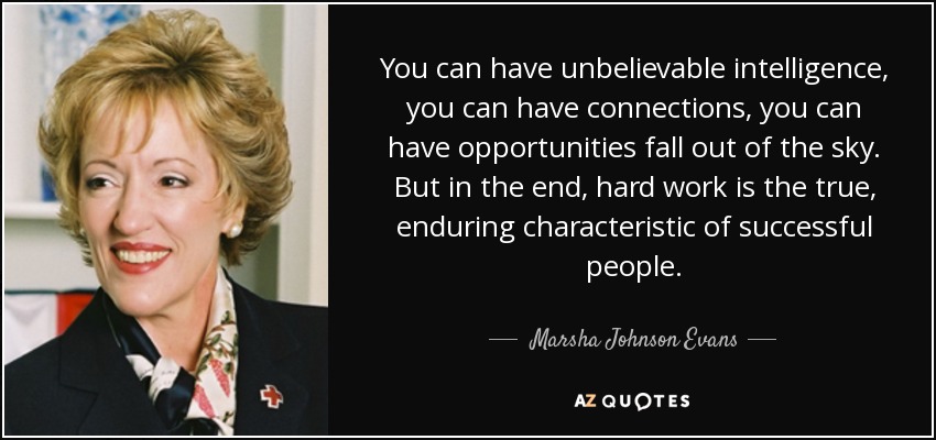 You can have unbelievable intelligence, you can have connections, you can have opportunities fall out of the sky. But in the end, hard work is the true, enduring characteristic of successful people. - Marsha Johnson Evans