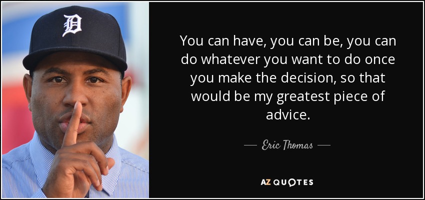 You can have, you can be, you can do whatever you want to do once you make the decision, so that would be my greatest piece of advice. - Eric Thomas