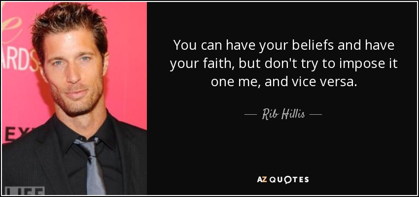 You can have your beliefs and have your faith, but don't try to impose it one me, and vice versa. - Rib Hillis