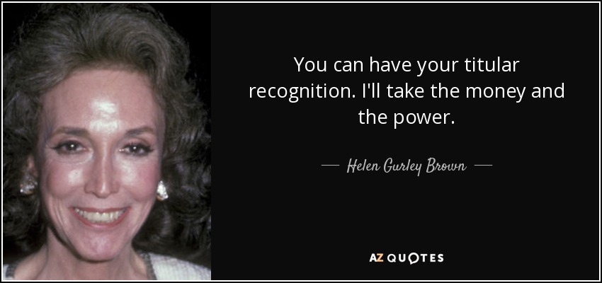 You can have your titular recognition. I'll take the money and the power. - Helen Gurley Brown