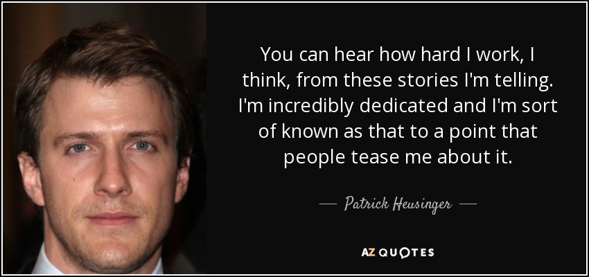 You can hear how hard I work, I think, from these stories I'm telling. I'm incredibly dedicated and I'm sort of known as that to a point that people tease me about it. - Patrick Heusinger